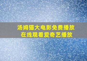 汤姆猫大电影免费播放 在线观看爱奇艺播放